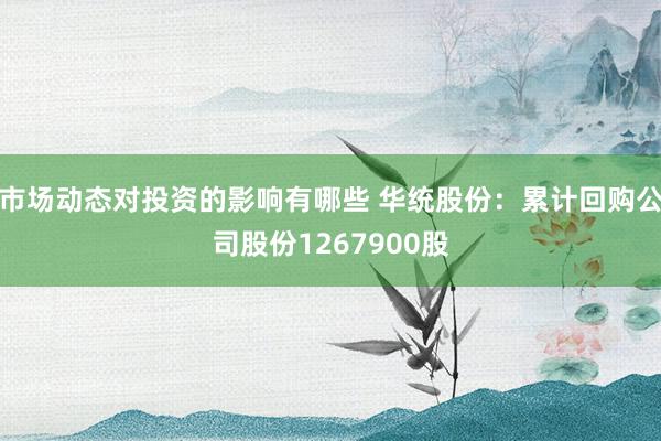 市场动态对投资的影响有哪些 华统股份：累计回购公司股份1267900股