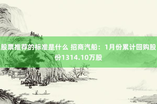 股票推荐的标准是什么 招商汽船：1月份累计回购股份1314.10万股