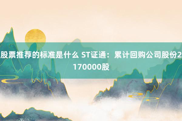 股票推荐的标准是什么 ST证通：累计回购公司股份2170000股