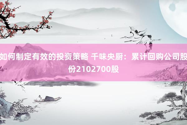 如何制定有效的投资策略 千味央厨：累计回购公司股份2102700股