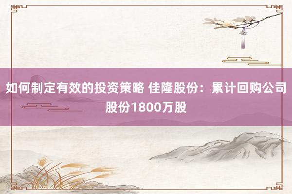 如何制定有效的投资策略 佳隆股份：累计回购公司股份1800万股