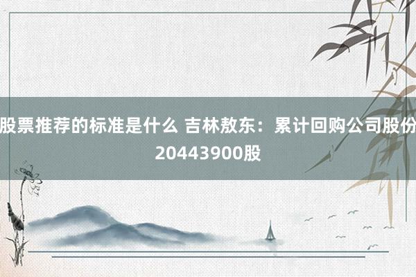 股票推荐的标准是什么 吉林敖东：累计回购公司股份20443900股