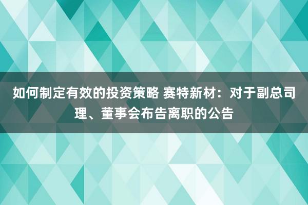 如何制定有效的投资策略 赛特新材：对于副总司理、董事会布告离职的公告