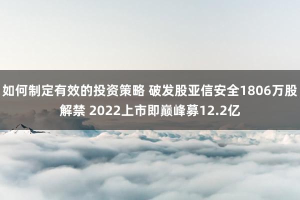 如何制定有效的投资策略 破发股亚信安全1806万股解禁 2022上市即巅峰募12.2亿