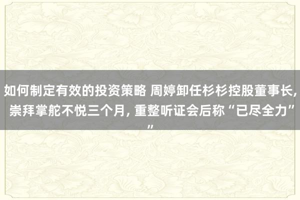 如何制定有效的投资策略 周婷卸任杉杉控股董事长, 崇拜掌舵不悦三个月, 重整听证会后称“已尽全力”