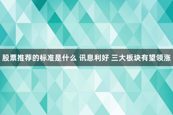 股票推荐的标准是什么 讯息利好 三大板块有望领涨