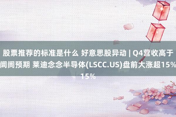 股票推荐的标准是什么 好意思股异动 | Q4营收高于阛阓预期 莱迪念念半导体(LSCC.US)盘前大涨超15%