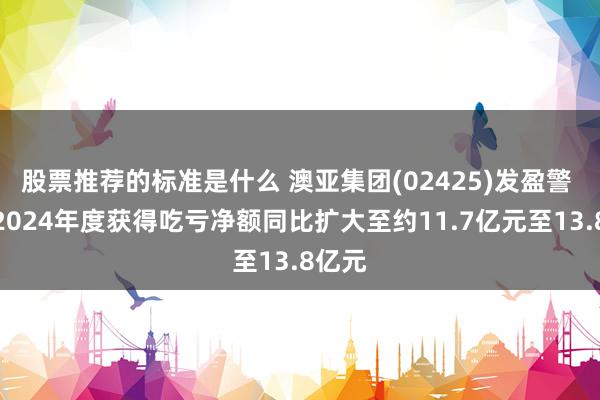 股票推荐的标准是什么 澳亚集团(02425)发盈警 预期2024年度获得吃亏净额同比扩大至约11.7亿元至13.8亿元