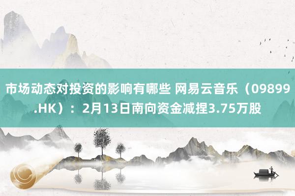 市场动态对投资的影响有哪些 网易云音乐（09899.HK）：2月13日南向资金减捏3.75万股