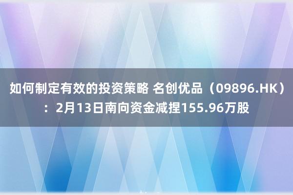 如何制定有效的投资策略 名创优品（09896.HK）：2月13日南向资金减捏155.96万股