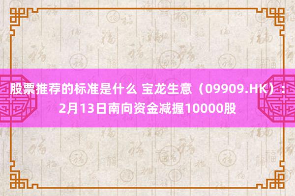 股票推荐的标准是什么 宝龙生意（09909.HK）：2月13日南向资金减握10000股