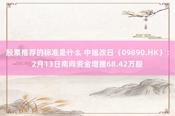 股票推荐的标准是什么 中旭改日（09890.HK）：2月13日南向资金增握68.42万股