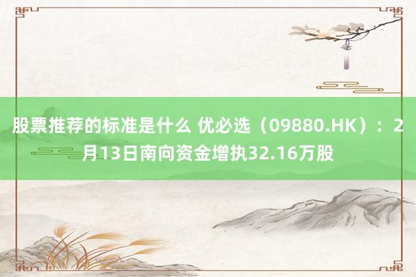 股票推荐的标准是什么 优必选（09880.HK）：2月13日南向资金增执32.16万股