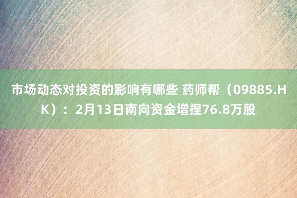 市场动态对投资的影响有哪些 药师帮（09885.HK）：2月13日南向资金增捏76.8万股