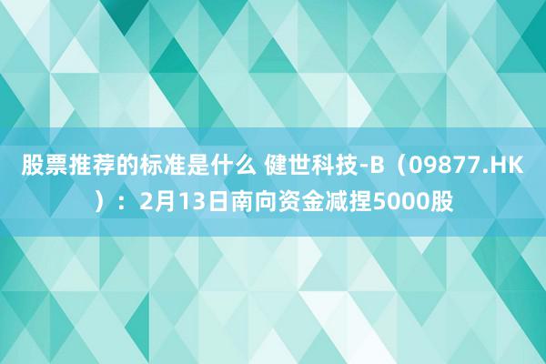 股票推荐的标准是什么 健世科技-B（09877.HK）：2月13日南向资金减捏5000股