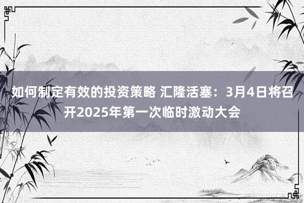 如何制定有效的投资策略 汇隆活塞：3月4日将召开2025年第一次临时激动大会