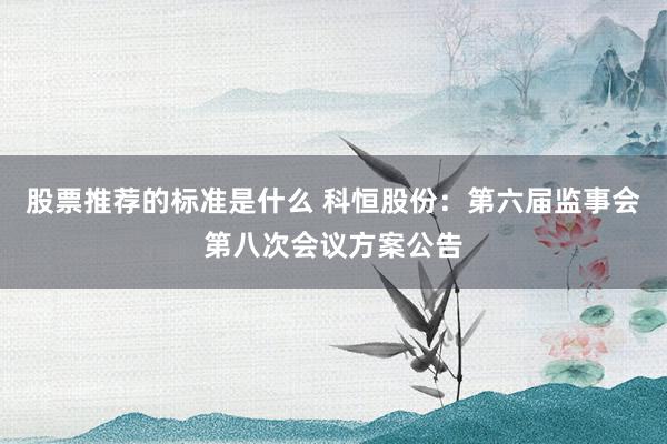 股票推荐的标准是什么 科恒股份：第六届监事会第八次会议方案公告