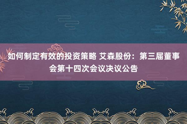 如何制定有效的投资策略 艾森股份：第三届董事会第十四次会议决议公告