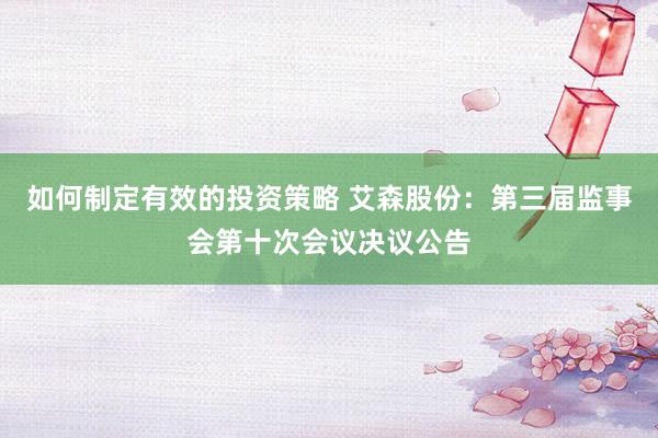 如何制定有效的投资策略 艾森股份：第三届监事会第十次会议决议公告