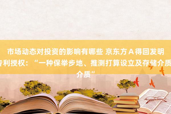 市场动态对投资的影响有哪些 京东方Ａ得回发明专利授权：“一种保举步地、推测打算设立及存储介质”