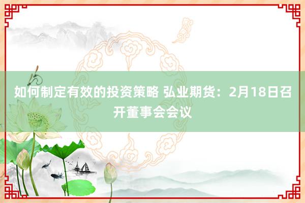 如何制定有效的投资策略 弘业期货：2月18日召开董事会会议