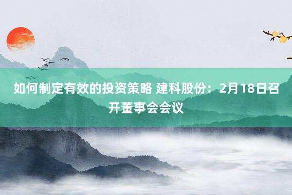 如何制定有效的投资策略 建科股份：2月18日召开董事会会议