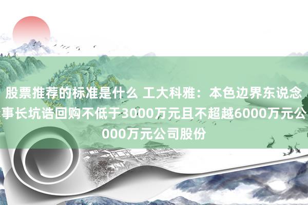 股票推荐的标准是什么 工大科雅：本色边界东说念主、董事长坑诰回购不低于3000万元且不超越6000万元公司股份