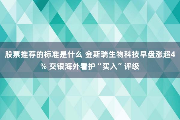 股票推荐的标准是什么 金斯瑞生物科技早盘涨超4% 交银海外看护“买入”评级