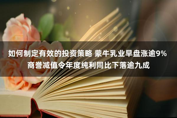 如何制定有效的投资策略 蒙牛乳业早盘涨逾9% 商誉减值令年度纯利同比下落逾九成