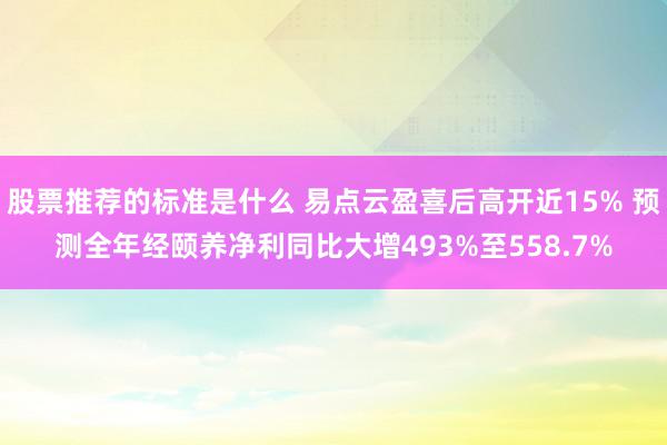 股票推荐的标准是什么 易点云盈喜后高开近15% 预测全年经颐养净利同比大增493%至558.7%