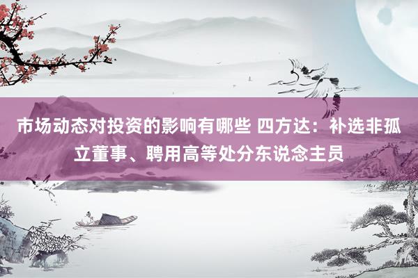 市场动态对投资的影响有哪些 四方达：补选非孤立董事、聘用高等处分东说念主员