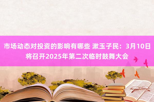 市场动态对投资的影响有哪些 漱玉子民：3月10日将召开2025年第二次临时鼓舞大会