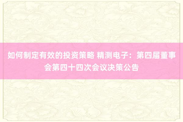 如何制定有效的投资策略 精测电子：第四届董事会第四十四次会议决策公告