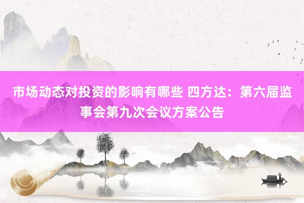 市场动态对投资的影响有哪些 四方达：第六届监事会第九次会议方案公告