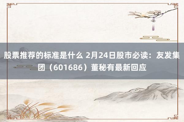 股票推荐的标准是什么 2月24日股市必读：友发集团（601686）董秘有最新回应