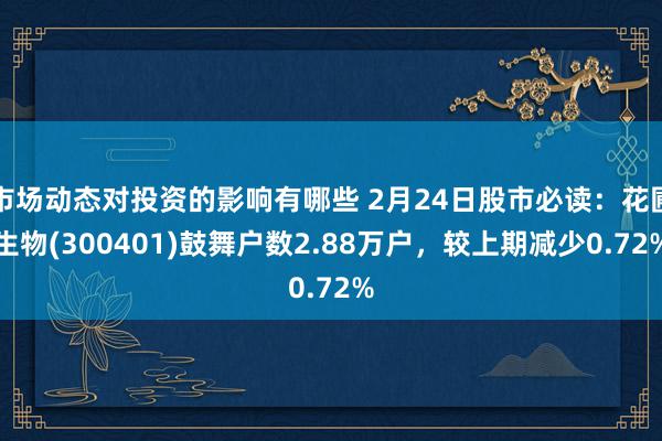 市场动态对投资的影响有哪些 2月24日股市必读：花圃生物(300401)鼓舞户数2.88万户，较上期减少0.72%