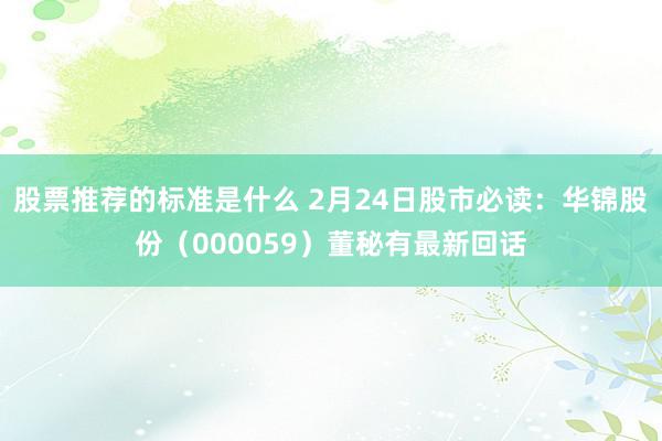 股票推荐的标准是什么 2月24日股市必读：华锦股份（000059）董秘有最新回话