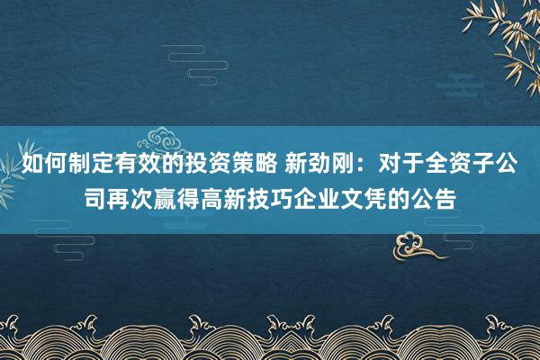 如何制定有效的投资策略 新劲刚：对于全资子公司再次赢得高新技巧企业文凭的公告