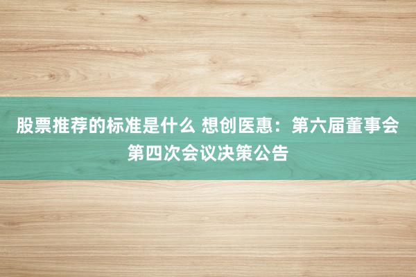 股票推荐的标准是什么 想创医惠：第六届董事会第四次会议决策公告