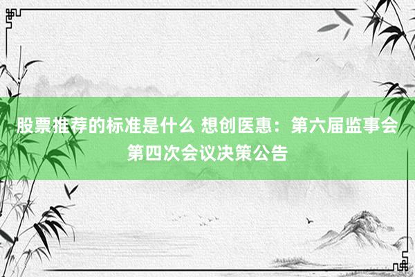 股票推荐的标准是什么 想创医惠：第六届监事会第四次会议决策公告