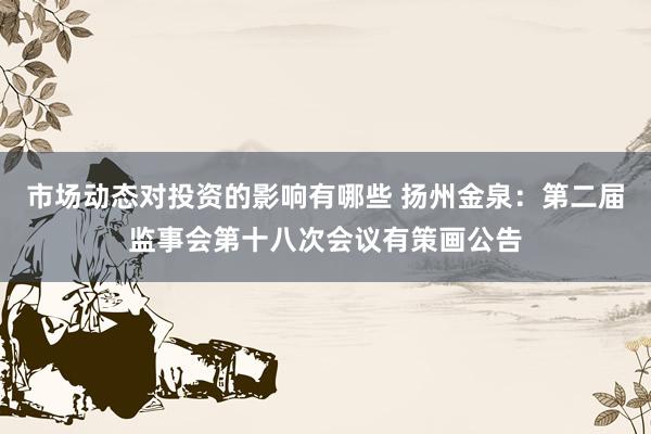 市场动态对投资的影响有哪些 扬州金泉：第二届监事会第十八次会议有策画公告