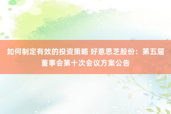 如何制定有效的投资策略 好意思芝股份：第五届董事会第十次会议方案公告