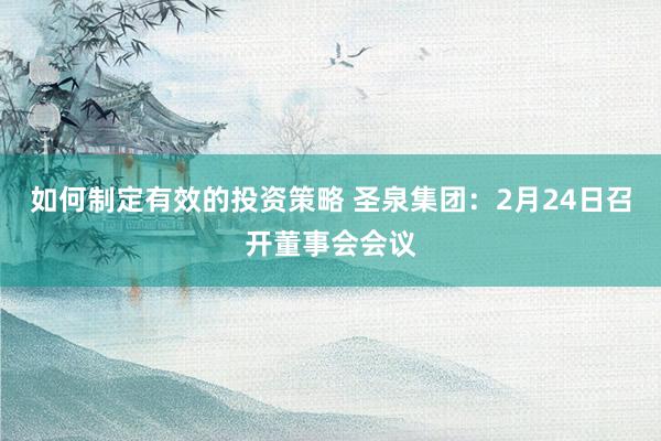 如何制定有效的投资策略 圣泉集团：2月24日召开董事会会议