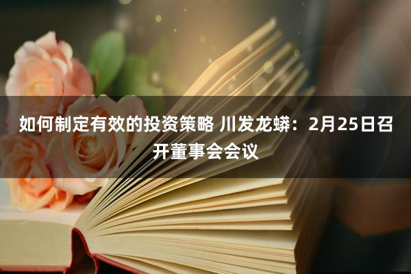 如何制定有效的投资策略 川发龙蟒：2月25日召开董事会会议