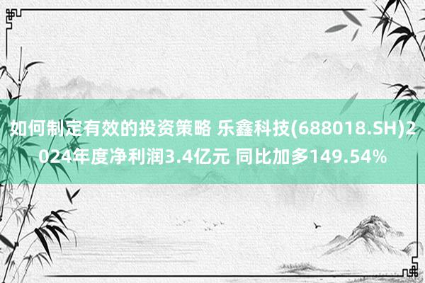 如何制定有效的投资策略 乐鑫科技(688018.SH)2024年度净利润3.4亿元 同比加多149.54%