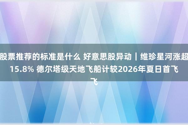 股票推荐的标准是什么 好意思股异动｜维珍星河涨超15.8% 德尔塔级天地飞船计较2026年夏日首飞