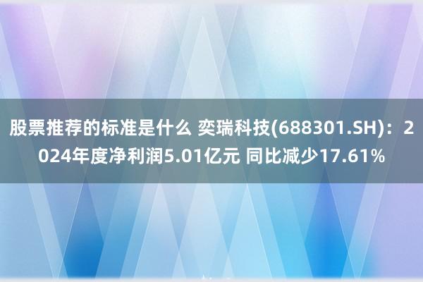 股票推荐的标准是什么 奕瑞科技(688301.SH)：2024年度净利润5.01亿元 同比减少17.61%