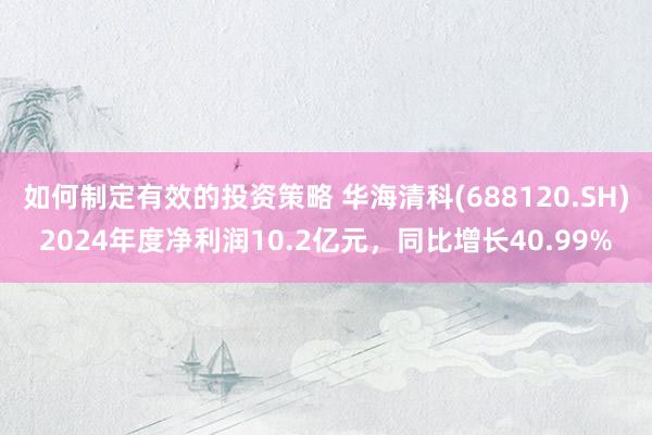 如何制定有效的投资策略 华海清科(688120.SH)2024年度净利润10.2亿元，同比增长40.99%