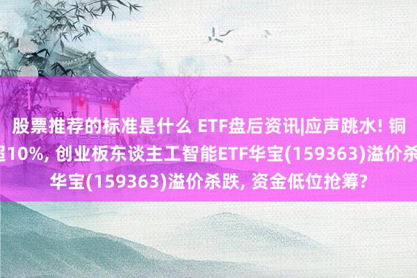 股票推荐的标准是什么 ETF盘后资讯|应声跳水! 铜牛信息等6股重挫超10%, 创业板东谈主工智能ETF华宝(159363)溢价杀跌, 资金低位抢筹?