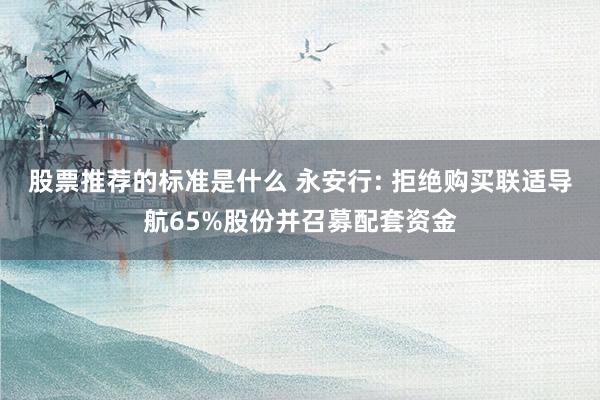 股票推荐的标准是什么 永安行: 拒绝购买联适导航65%股份并召募配套资金